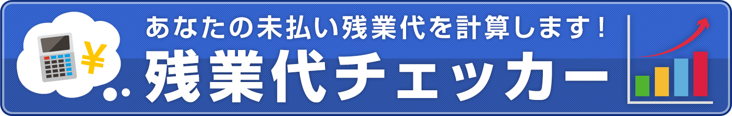 あなたの未払い残業代を計算します！　残業代チェッカー