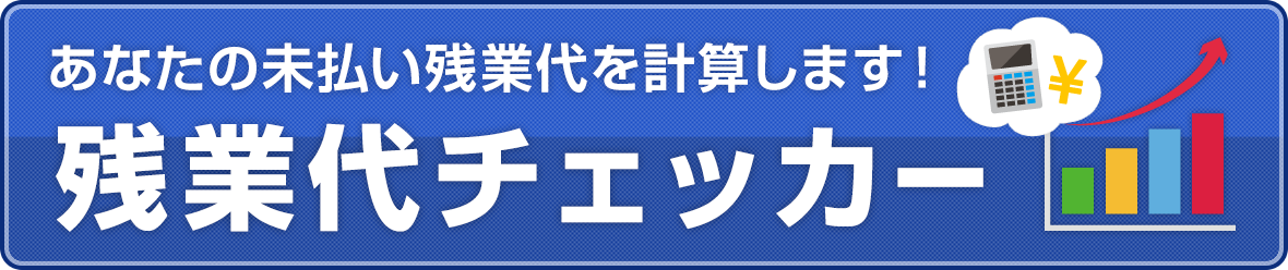 あなたの未払い残業代を計算します！　残業代チェッカー