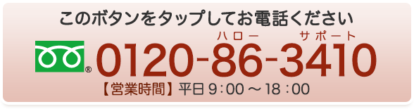 このボタンをタップしてお電話ください 0120-86-3410　【営業時間】平日9:00～18:00