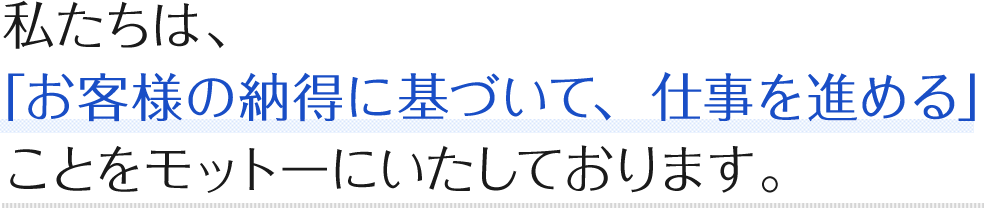 私たちは、「お客様の納得に基づいて、仕事を進める」ことをモットーにいたしております。