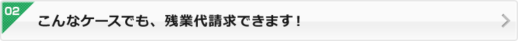 こんなケースでも、残業代請求できます！