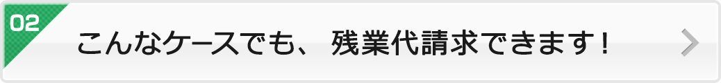 こんなケースでも、残業代請求できます！