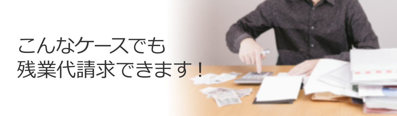 こんなケースでも残業代請求できます!